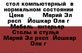 стол компьютерный, в нормальном состоянии › Цена ­ 500 - Марий Эл респ., Йошкар-Ола г. Мебель, интерьер » Столы и стулья   . Марий Эл респ.,Йошкар-Ола г.